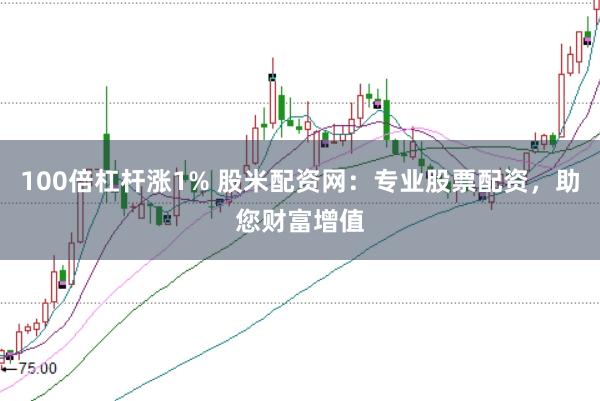 100倍杠杆涨1% 股米配资网：专业股票配资，助您财富增值