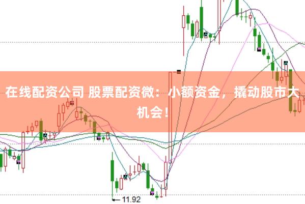 在线配资公司 股票配资微：小额资金，撬动股市大机会！