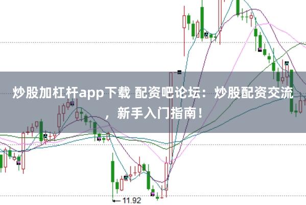 炒股加杠杆app下载 配资吧论坛：炒股配资交流，新手入门指南！