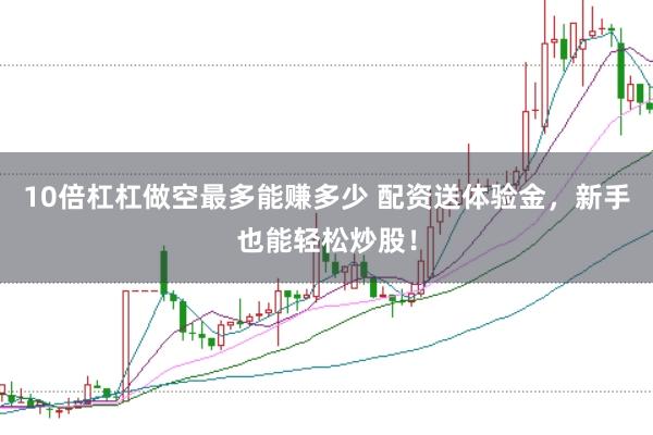 10倍杠杠做空最多能赚多少 配资送体验金，新手也能轻松炒股！