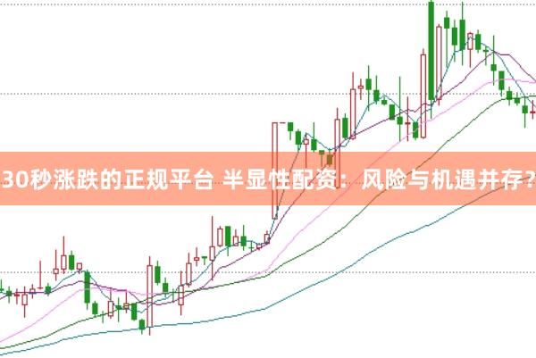 30秒涨跌的正规平台 半显性配资：风险与机遇并存？