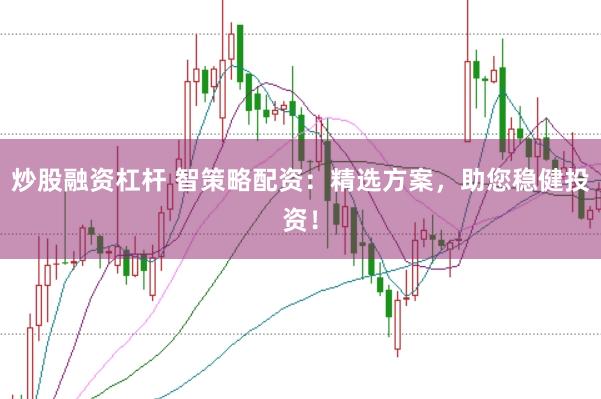 炒股融资杠杆 智策略配资：精选方案，助您稳健投资！