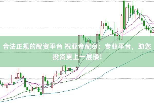 合法正规的配资平台 祝亚金配资：专业平台，助您投资更上一层楼！