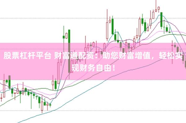 股票杠杆平台 财富通配资：助您财富增值，轻松实现财务自由！