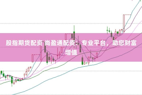 股指期货配资 尚盈通配资：专业平台，助您财富增值