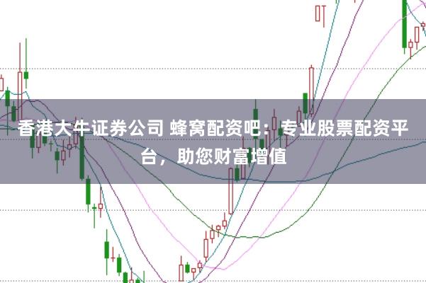 香港大牛证券公司 蜂窝配资吧：专业股票配资平台，助您财富增值