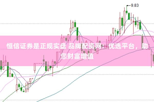 恒信证券是正规实盘 品牌配资网：优选平台，助您财富增值