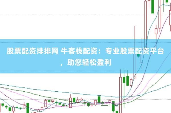 股票配资排排网 牛客栈配资：专业股票配资平台，助您轻松盈利