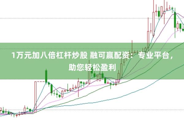 1万元加八倍杠杆炒股 融可赢配资：专业平台，助您轻松盈利