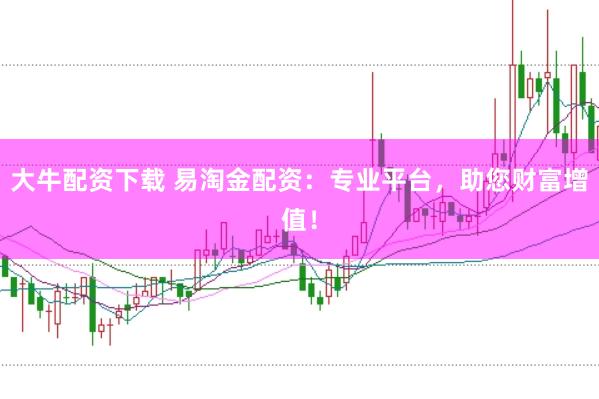 大牛配资下载 易淘金配资：专业平台，助您财富增值！