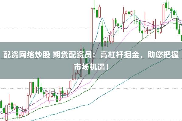 配资网络炒股 期货配资员：高杠杆掘金，助您把握市场机遇！