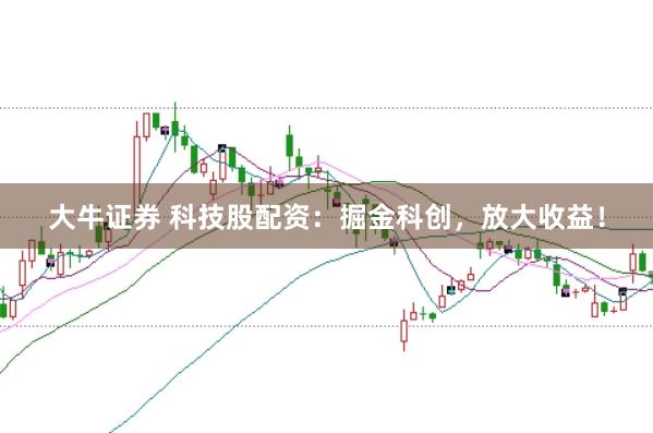 大牛证券 科技股配资：掘金科创，放大收益！