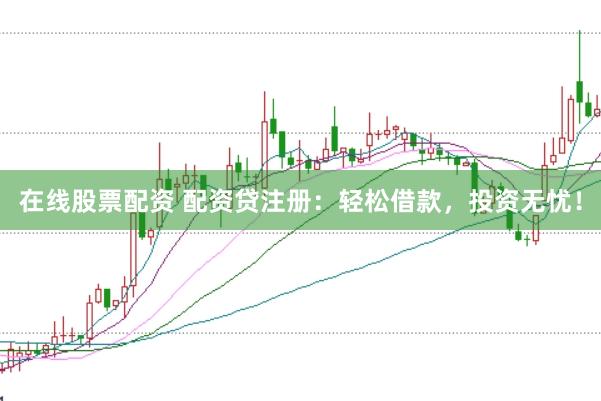 在线股票配资 配资贷注册：轻松借款，投资无忧！