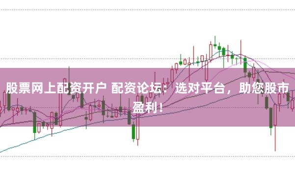 股票网上配资开户 配资论坛：选对平台，助您股市盈利！