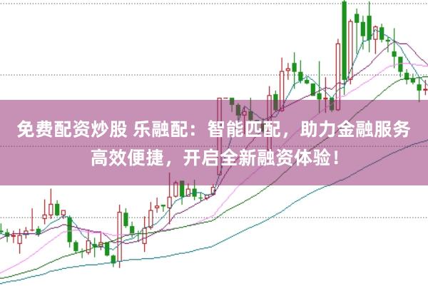 免费配资炒股 乐融配：智能匹配，助力金融服务高效便捷，开启全新融资体验！