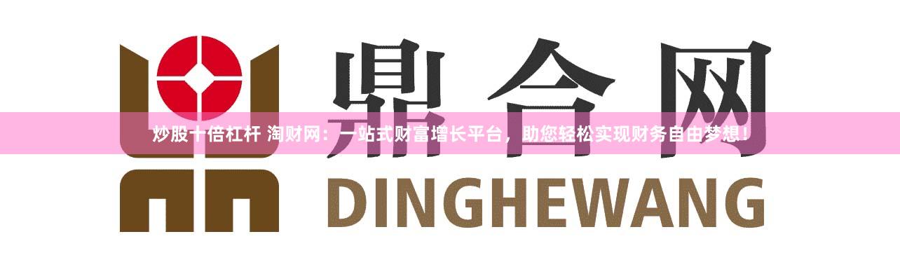 炒股十倍杠杆 淘财网：一站式财富增长平台，助您轻松实现财务自由梦想！