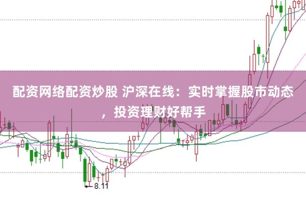 配资网络配资炒股 沪深在线：实时掌握股市动态，投资理财好帮手