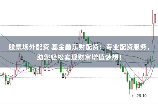 股票场外配资 基金鑫东财配资：专业配资服务，助您轻松实现财富增值梦想！