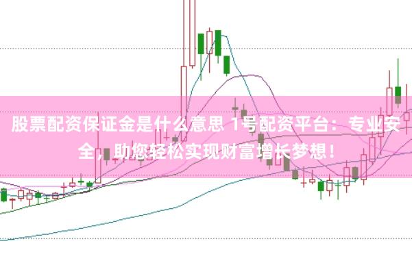 股票配资保证金是什么意思 1号配资平台：专业安全，助您轻松实现财富增长梦想！