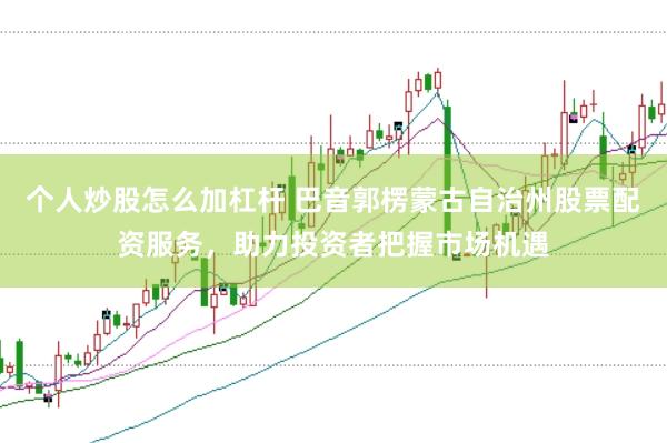 个人炒股怎么加杠杆 巴音郭楞蒙古自治州股票配资服务，助力投资者把握市场机遇