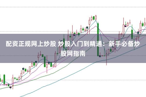 配资正规网上炒股 炒股入门到精通：新手必备炒股网指南