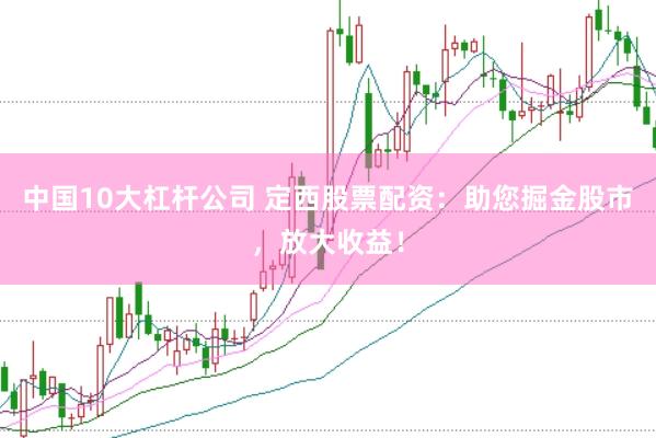 中国10大杠杆公司 定西股票配资：助您掘金股市，放大收益！