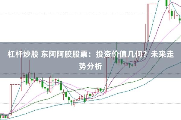杠杆炒股 东阿阿胶股票：投资价值几何？未来走势分析