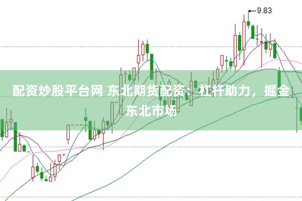 配资炒股平台网 东北期货配资：杠杆助力，掘金东北市场