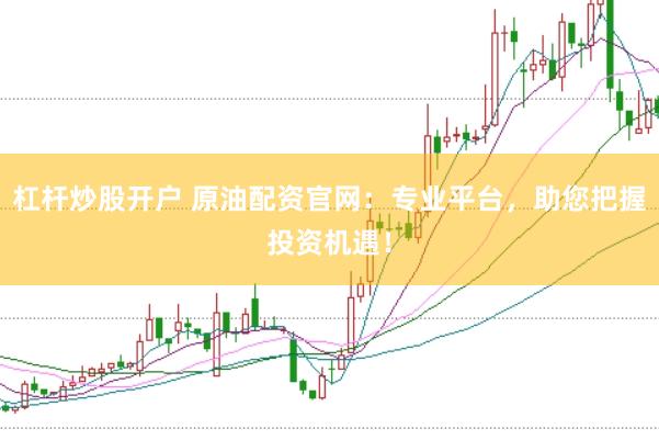 杠杆炒股开户 原油配资官网：专业平台，助您把握投资机遇！
