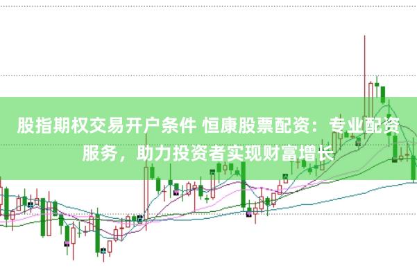 股指期权交易开户条件 恒康股票配资：专业配资服务，助力投资者实现财富增长