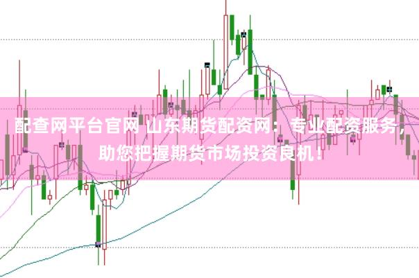 配查网平台官网 山东期货配资网：专业配资服务，助您把握期货市场投资良机！