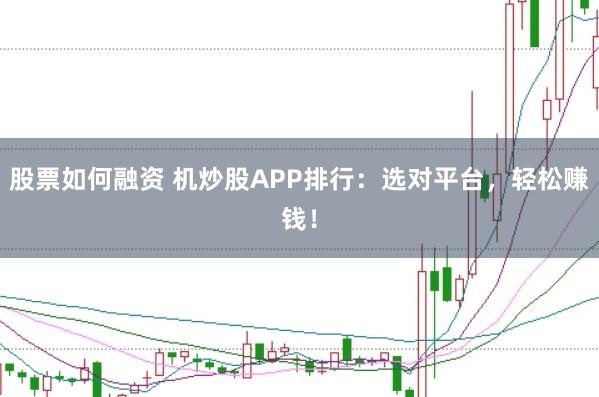 股票如何融资 机炒股APP排行：选对平台，轻松赚钱！