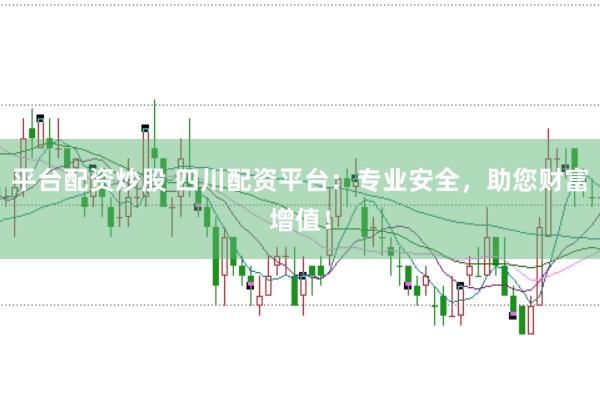 平台配资炒股 四川配资平台：专业安全，助您财富增值！