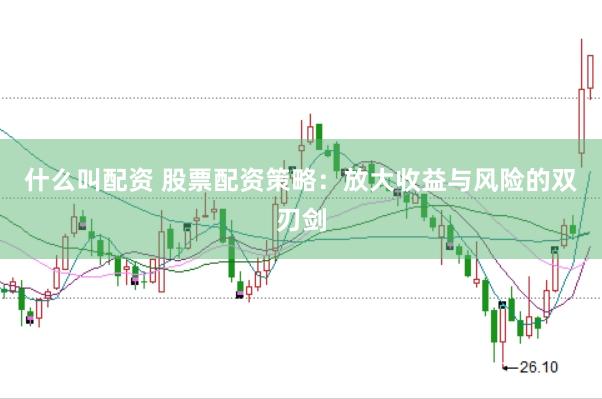 什么叫配资 股票配资策略：放大收益与风险的双刃剑