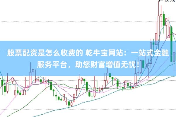 股票配资是怎么收费的 乾牛宝网站：一站式金融服务平台，助您财富增值无忧！
