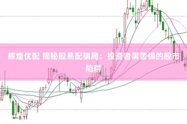辉煌优配 揭秘股易配骗局：投资者需警惕的股市陷阱