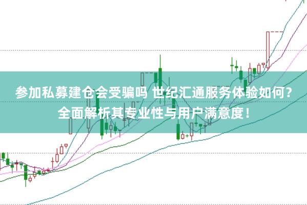 参加私募建仓会受骗吗 世纪汇通服务体验如何？全面解析其专业性与用户满意度！