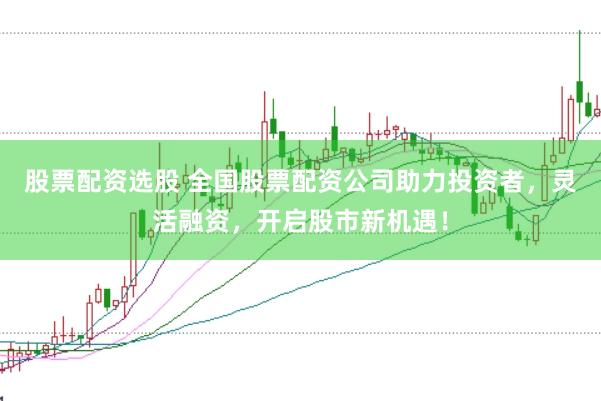 股票配资选股 全国股票配资公司助力投资者，灵活融资，开启股市新机遇！