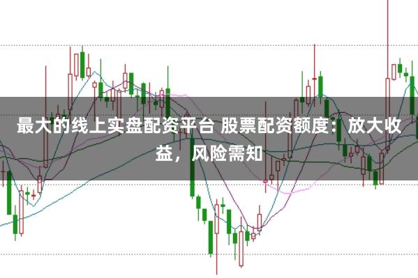 最大的线上实盘配资平台 股票配资额度：放大收益，风险需知