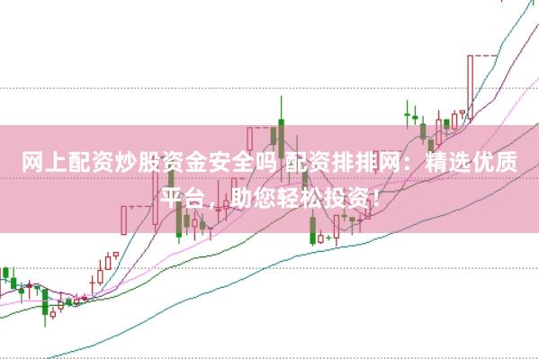 网上配资炒股资金安全吗 配资排排网：精选优质平台，助您轻松投资！