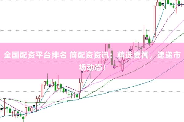 全国配资平台排名 简配资资讯：精选要闻，速递市场动态！