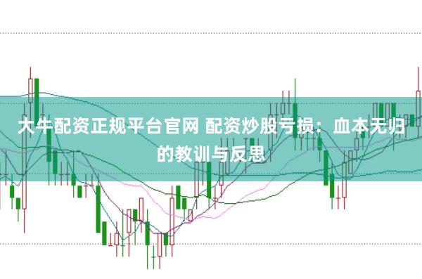 大牛配资正规平台官网 配资炒股亏损：血本无归的教训与反思