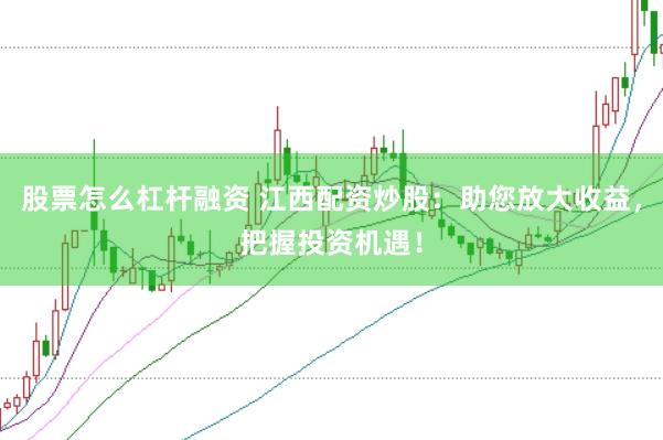 股票怎么杠杆融资 江西配资炒股：助您放大收益，把握投资机遇！