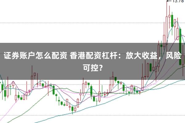 证券账户怎么配资 香港配资杠杆：放大收益，风险可控？