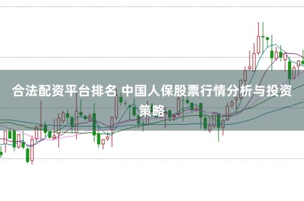 合法配资平台排名 中国人保股票行情分析与投资策略