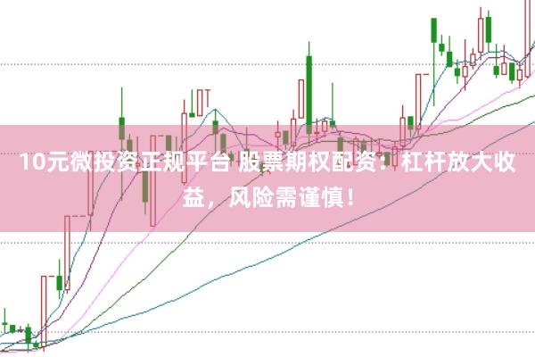 10元微投资正规平台 股票期权配资：杠杆放大收益，风险需谨慎！