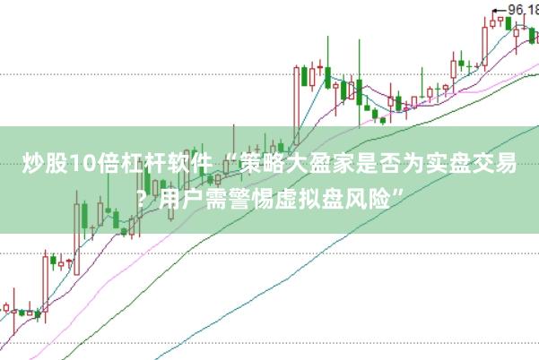 炒股10倍杠杆软件 “策略大盈家是否为实盘交易？用户需警惕虚拟盘风险”