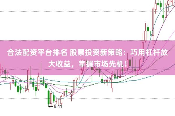 合法配资平台排名 股票投资新策略：巧用杠杆放大收益，掌握市场先机！