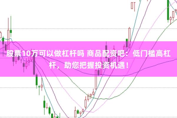 股票10万可以做杠杆吗 商品配资吧：低门槛高杠杆，助您把握投资机遇！