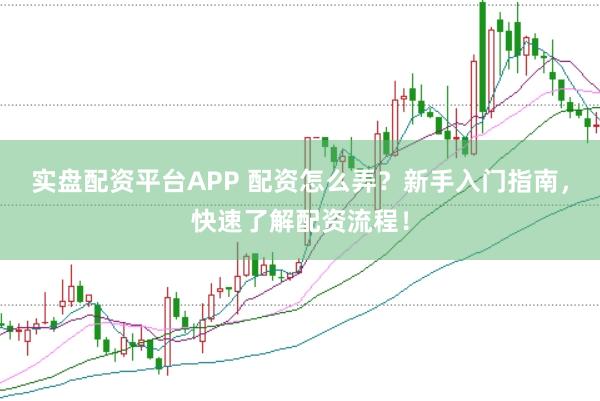 实盘配资平台APP 配资怎么弄？新手入门指南，快速了解配资流程！